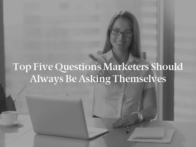 Top Five Questions Marketers Should Always Be Asking Themselves