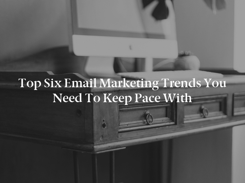 Top Six Email Marketing Trends You Need to Keep Pace With