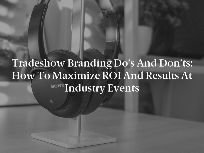 Tradeshow Branding Do’s and Don’ts: How to Maximize ROI and Results at Industry Events