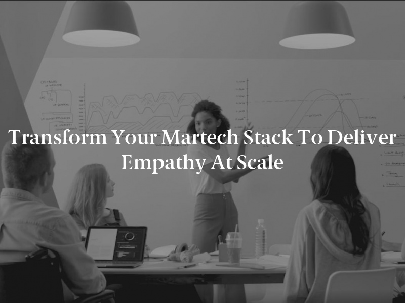 Transform Your Martech Stack to Deliver Empathy at Scale
