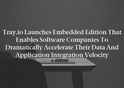 Tray.io Launches Embedded Edition That Enables Software Companies to Dramatically Accelerate Their Data and Application Integration Velocity