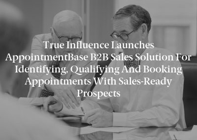 True Influence Launches AppointmentBase B2B Sales Solution for Identifying, Qualifying and Booking Appointments with Sales-Ready Prospects
