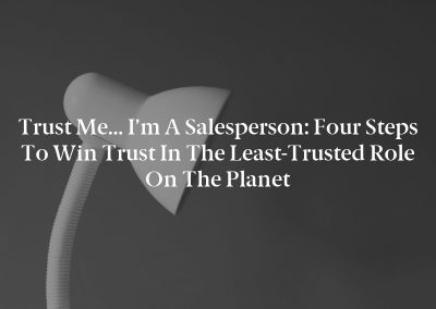 Trust Me… I’m a Salesperson: Four Steps to Win Trust in the Least-Trusted Role on the Planet