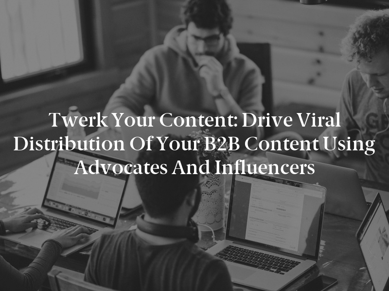 Twerk Your Content: Drive Viral Distribution of Your B2B Content Using Advocates and Influencers