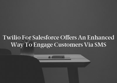 Twilio for Salesforce Offers an Enhanced Way to Engage Customers via SMS