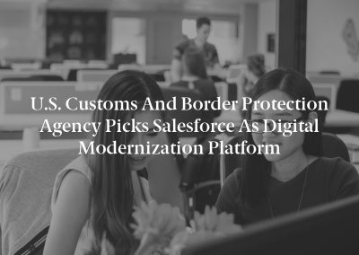 U.S. Customs and Border Protection Agency Picks Salesforce as Digital Modernization Platform