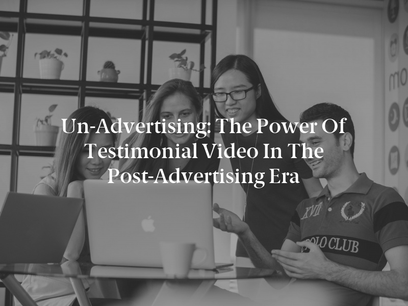 Un-Advertising: The Power of Testimonial Video in the Post-Advertising Era