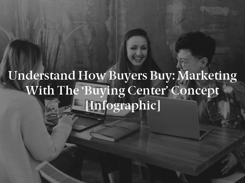 Understand How Buyers Buy: Marketing With the ‘Buying Center’ Concept [Infographic]