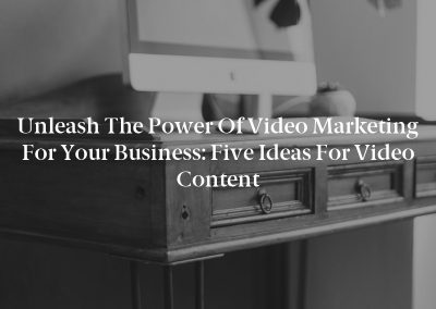Unleash the Power of Video Marketing for Your Business: Five Ideas for Video Content