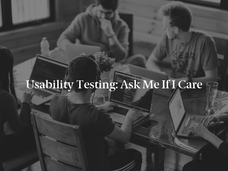 Usability Testing: Ask Me If I Care