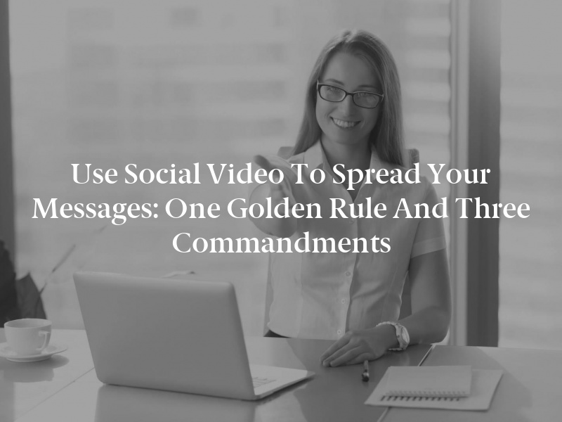 Use Social Video to Spread Your Messages: One Golden Rule and Three Commandments