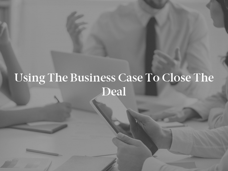 Using the Business Case to Close the Deal