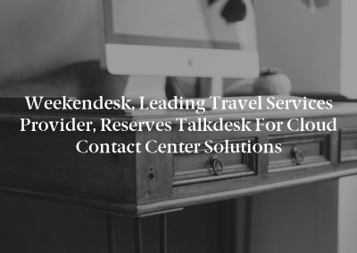 Weekendesk, Leading Travel Services Provider, Reserves Talkdesk for Cloud Contact Center Solutions