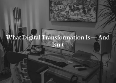 What Digital Transformation Is — And Isn’t