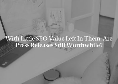 With Little SEO Value Left in Them, Are Press Releases Still Worthwhile?