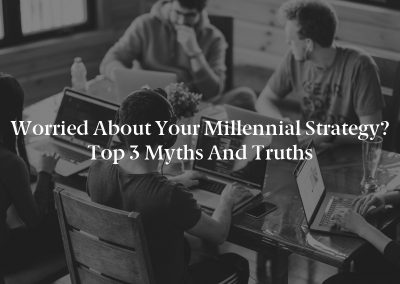 Worried About Your Millennial Strategy? Top 3 Myths and Truths