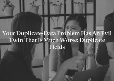 Your Duplicate-Data Problem Has an Evil Twin That Is Much Worse: Duplicate Fields