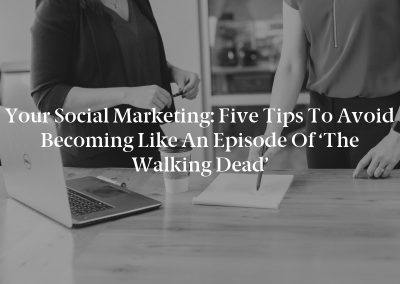 Your Social Marketing: Five Tips to Avoid Becoming Like an Episode of ‘The Walking Dead’