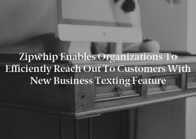Zipwhip Enables Organizations to Efficiently Reach Out to Customers with New Business Texting Feature