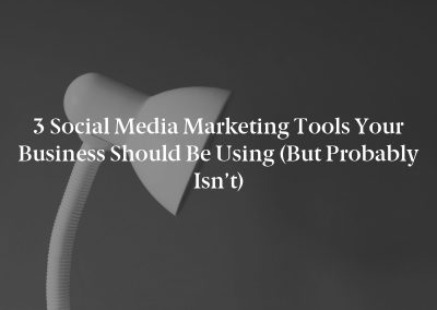 3 Social Media Marketing Tools Your Business Should Be Using (But Probably Isn’t)