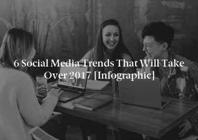 6 Social Media Trends that Will Take Over 2017 [Infographic]