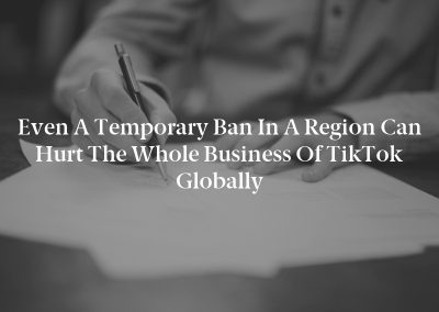 Even a temporary ban in a region can hurt the whole business of TikTok globally