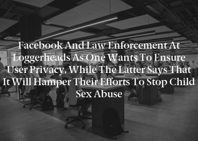 Facebook and Law Enforcement at loggerheads as one wants to ensure user privacy, while the latter says that it will hamper their efforts to stop child sex abuse