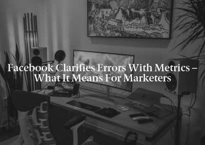 Facebook Clarifies Errors with Metrics – What it Means for Marketers