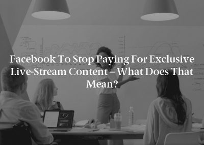 Facebook to Stop Paying for Exclusive Live-Stream Content – What Does That Mean?