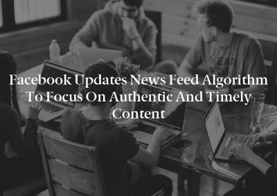 Facebook Updates News Feed Algorithm to Focus on Authentic and Timely Content