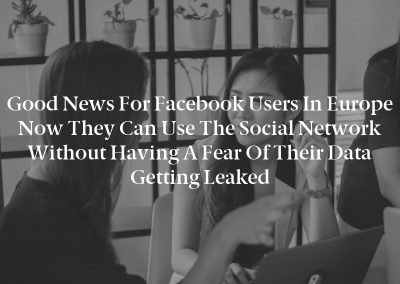 Good news for Facebook users in Europe now they can use the social network without having a fear of their data getting leaked