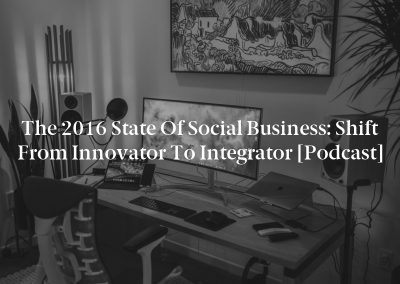 The 2016 State of Social Business: Shift from Innovator to Integrator [Podcast]