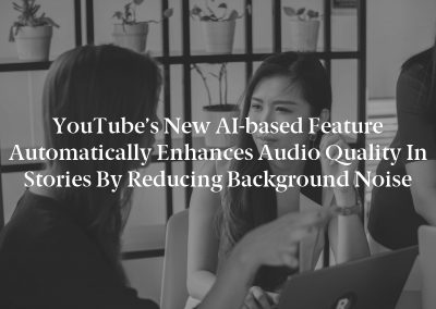 YouTube’s new AI-based feature automatically enhances audio quality in stories by reducing background noise